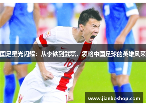 国足星光闪耀：从李铁到武磊，领略中国足球的英雄风采