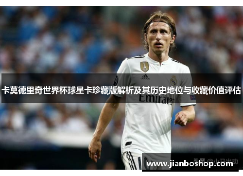 卡莫德里奇世界杯球星卡珍藏版解析及其历史地位与收藏价值评估