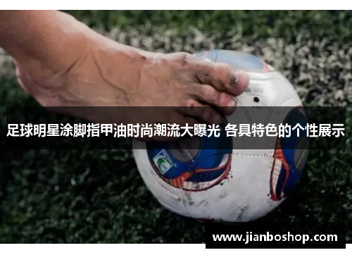 足球明星涂脚指甲油时尚潮流大曝光 各具特色的个性展示