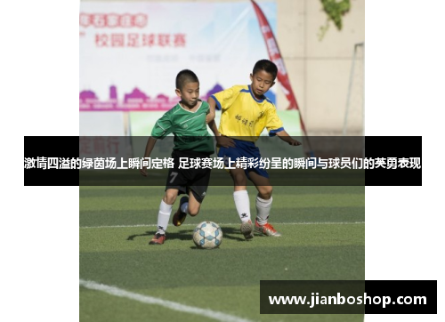 激情四溢的绿茵场上瞬间定格 足球赛场上精彩纷呈的瞬间与球员们的英勇表现