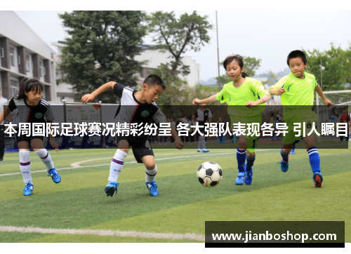 本周国际足球赛况精彩纷呈 各大强队表现各异 引人瞩目