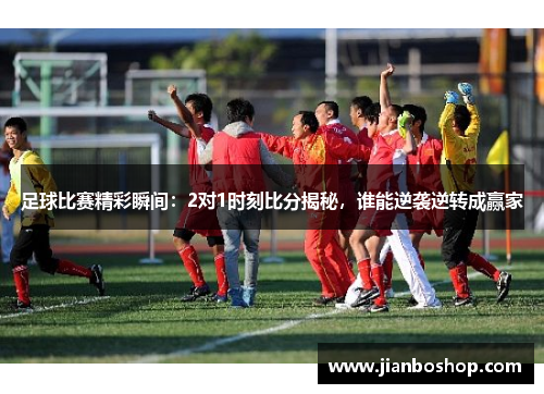 足球比赛精彩瞬间：2对1时刻比分揭秘，谁能逆袭逆转成赢家