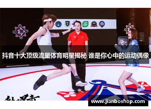 抖音十大顶级流量体育明星揭秘 谁是你心中的运动偶像