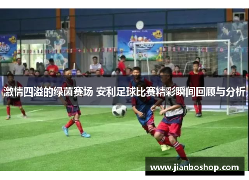 激情四溢的绿茵赛场 安利足球比赛精彩瞬间回顾与分析