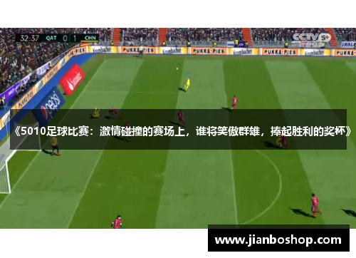 《5010足球比赛：激情碰撞的赛场上，谁将笑傲群雄，捧起胜利的奖杯》