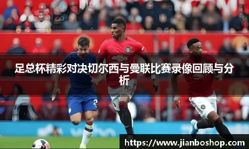 足总杯精彩对决切尔西与曼联比赛录像回顾与分析