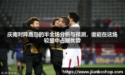 k8庆南对阵鹿岛的半全场分析与预测，谁能在这场较量中占据优势